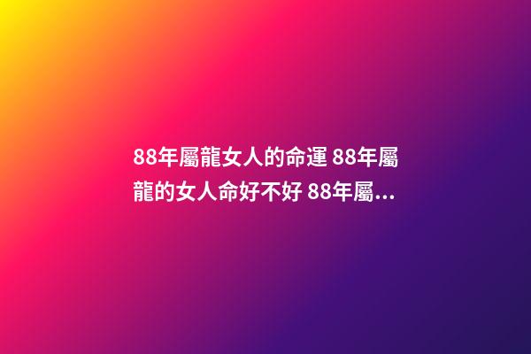 88年屬龍女人的命運 88年屬龍的女人命好不好 88年屬龍女的桃花運勢，88年屬龍女的運勢